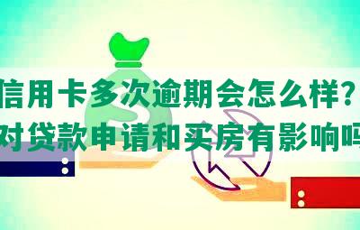 我的信用卡多次逾期会怎么样？逾期记录对贷款申请和买房有影响吗？