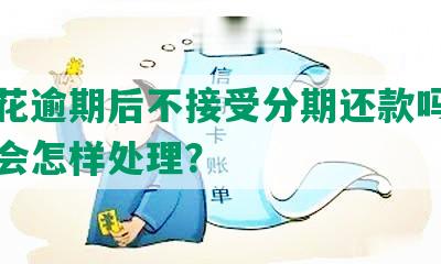 安逸花逾期后不接受分期还款吗？逾期后会怎样处理？