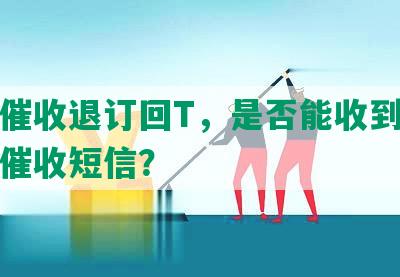 网贷催收退订回T，是否能收到网贷逾期催收短信？