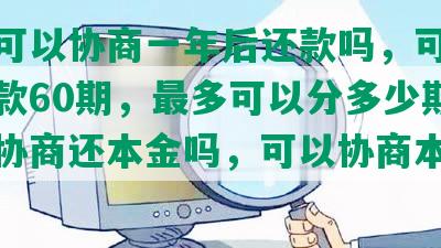 光大可以协商一年后还款吗，可以协商还款60期，最多可以分多少期，可以协商还本金吗，可以协商本金分期吗