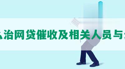 怎么治网贷催收及相关人员与公司