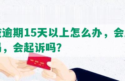 网贷逾期15天以上怎么办，会上征信吗，会起诉吗？