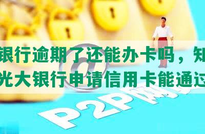 光大银行逾期了还能办卡吗，知乎有逾期光大银行申请信用卡能通过吗？