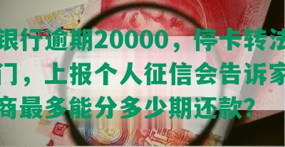 平安银行逾期20000，停卡转法催部门，上报个人征信会告诉家人吗？协商最多能分多少期还款？