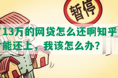 欠了13万的网贷怎么还啊知乎，怎么才能还上，我该怎么办？