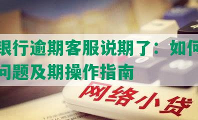 光大银行逾期客服说期了：如何处理逾期问题及期操作指南