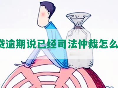 网贷逾期说已经司法仲裁怎么办？