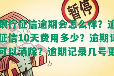 工商银行征信逾期会怎么样？逾期多久上征信10天费用多少？逾期记录多久可以消除？逾期记录几号更新？