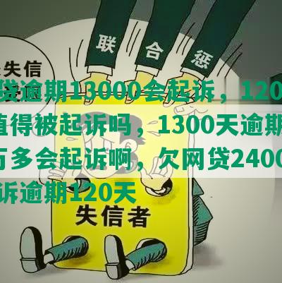 网贷逾期13000会起诉，1200值得被起诉吗，1300天逾期，1万多会起诉啊，欠网贷2400被起诉逾期120天