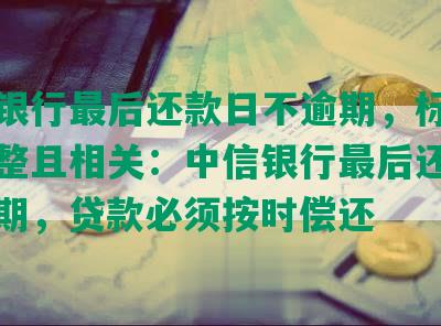 中信银行最后还款日不逾期，标题合成完整且相关：中信银行最后还款日不逾期，贷款必须按时偿还