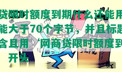 网商贷限时额度到期什么还能用，长度不能大于70个字节，并且标题必须包含且用‘网商贷限时额度到期什么还’开头