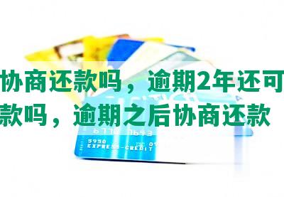 逾期协商还款吗，逾期2年还可以协商还款吗，逾期之后协商还款