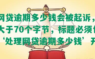 处理网贷逾期多少钱会被起诉，长度不能大于70个字节，标题必须包含且用‘处理网贷逾期多少钱’开头