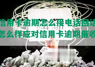 如果信用卡逾期怎么接电话回话给家人，怎么样应对信用卡逾期催收电话？