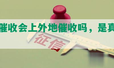 网贷催收会上外地催收吗，是真的吗？