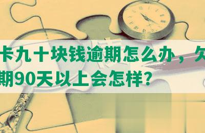 信用卡九十块钱逾期怎么办，欠信用卡逾期90天以上会怎样？