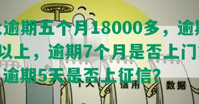 光大逾期五个月18000多，逾期5万以上，逾期7个月是否上门或起诉，逾期5天是否上征信？