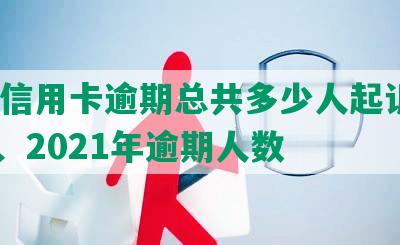 中国信用卡逾期总共多少人起诉及2020、2021年逾期人数