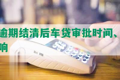 网贷逾期结清后车贷审批时间、结果及影响