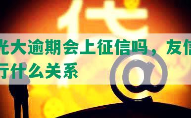 友信光大逾期会上征信吗，友信和光大银行什么关系