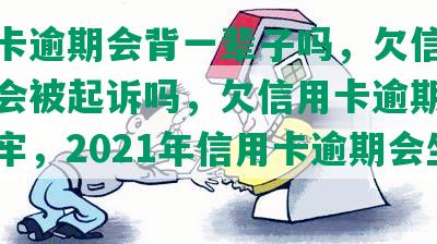 信用卡逾期会背一辈子吗，欠信用卡逾期会被起诉吗，欠信用卡逾期会不会坐牢，2021年信用卡逾期会坐牢吗