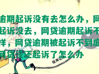 网贷逾期起诉没有去怎么办，网贷逾期被起诉没去，网贷逾期起诉不去会怎么样，网贷逾期被起诉不到庭会怎样，网贷没还起诉了怎么办