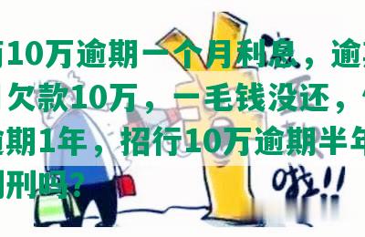 招商10万逾期一个月利息，逾期三个月欠款10万，一毛钱没还，信用卡逾期1年，招行10万逾期半年会被判刑吗？