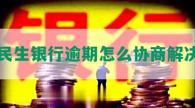 民生银行逾期怎么协商解决