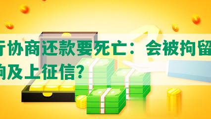 银行协商还款要死亡：会被拘留吗？影响及上征信？