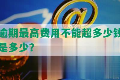 网贷逾期更高费用不能超多少钱，费率又是多少？