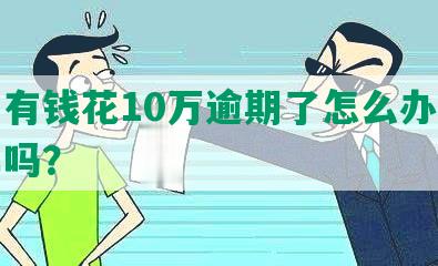 欠了有钱花10万逾期了怎么办？会坐牢吗？