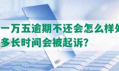 美团一万五逾期不还会怎么样处理，逾期多长时间会被起诉？