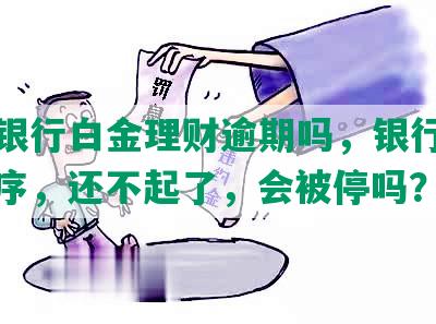 民生银行白金理财逾期吗，银行走什么程序，还不起了，会被停吗？