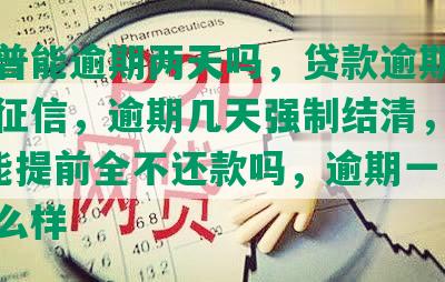 平安普能逾期两天吗，贷款逾期一天影响征信，逾期几天强制结清，逾期5天能提前全不还款吗，逾期一两天会怎么样