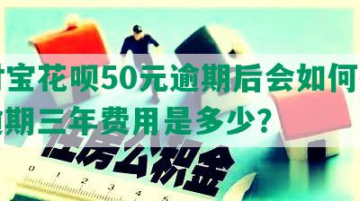 支付宝花呗50元逾期后会如何处理，逾期三年费用是多少？