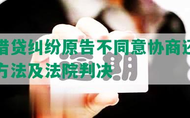 民间借贷纠纷原告不同意协商还款的处理方法及法院判决