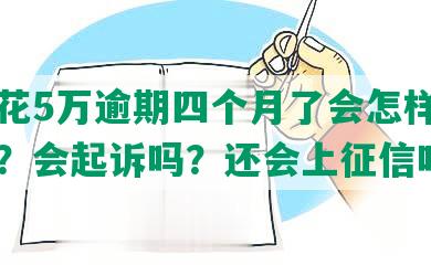 有钱花5万逾期四个月了会怎样，怎么办？会起诉吗？还会上征信吗？