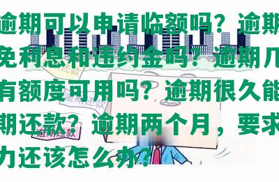 发有逾期可以申请临额吗？逾期可要求减免利息和违约金吗？逾期几天进去还有额度可用吗？逾期很久能否协商分期还款？逾期两个月，要求全额，无力还该怎么办？