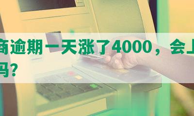 招商逾期一天涨了4000，会上征信吗？