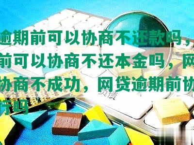 网贷逾期前可以协商不还款吗，网贷逾期前可以协商不还本金吗，网贷逾期前协商不成功，网贷逾期前协商分期还行吗