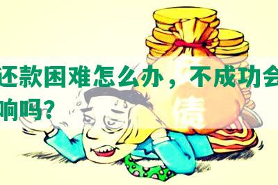 协商还款困难怎么办，不成功会有什么影响吗？