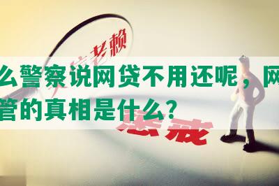 为什么警察说网贷不用还呢，网贷警察不管的真相是什么？