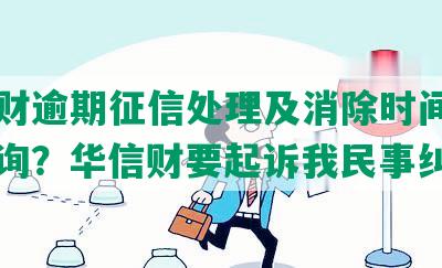 华信财逾期征信处理及消除时间，能否查询？华信财要起诉我民事纠纷