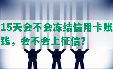 逾期15天会不会冻结信用卡账户及里的钱，会不会上征信？