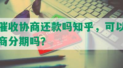 能跟催收协商还款吗知乎，可以跟催收协商分期吗？