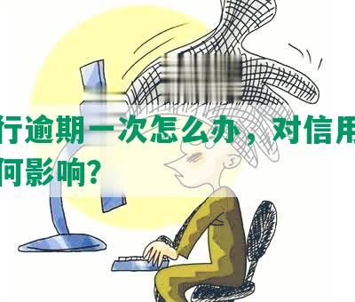 发银行逾期一次怎么办，对信用卡征信有何影响？