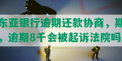 北京东亚银行逾期还款协商，期还款几天，逾期8千会被起诉法院吗？