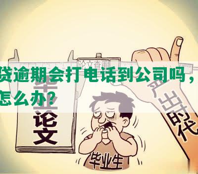 恒易贷逾期会打电话到公司吗，安全吗，怎么办？