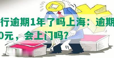 发银行逾期1年了吗上海：逾期半年7000元，会上门吗？