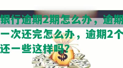 交通银行逾期2期怎么办，逾期2年不能一次还完怎么办，逾期2个月可以先还一些这样吗？